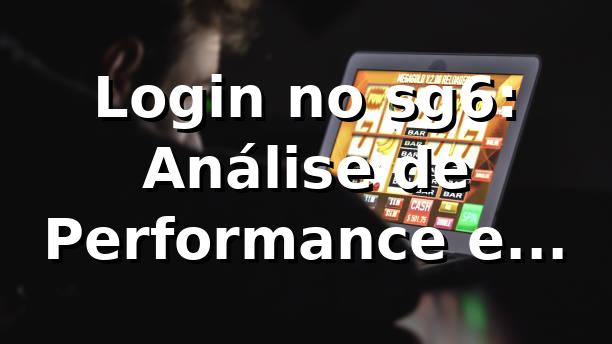 Login no sg6: Análise de Performance e Insights 📊